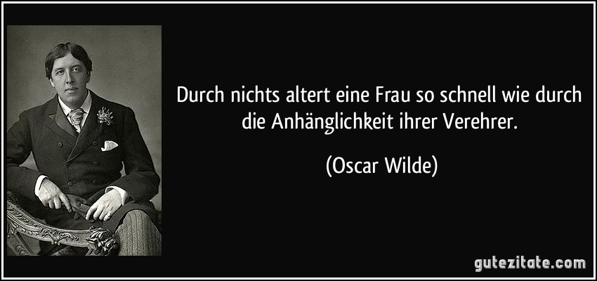 Durch nichts altert eine Frau so schnell wie durch die Anhänglichkeit ihrer Verehrer. (Oscar Wilde)