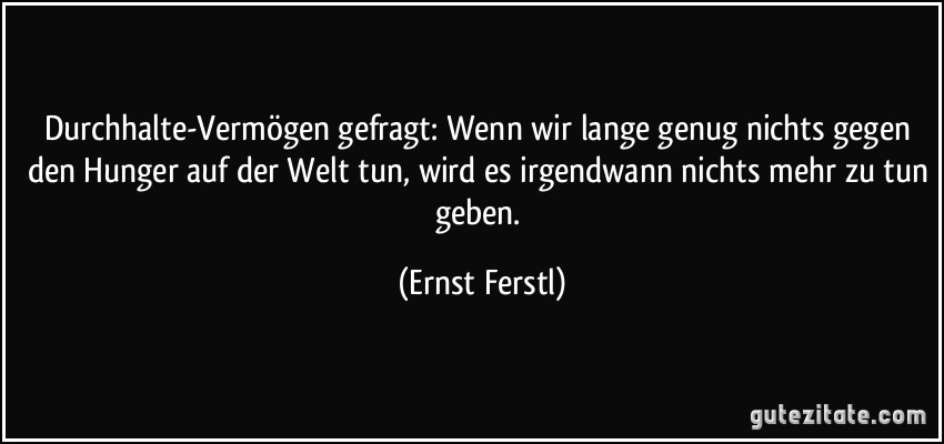 Durchhalte-Vermögen gefragt: Wenn wir lange genug nichts gegen den Hunger auf der Welt tun, wird es irgendwann nichts mehr zu tun geben. (Ernst Ferstl)