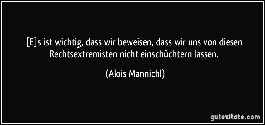 [E]s ist wichtig, dass wir beweisen, dass wir uns von diesen Rechtsextremisten nicht einschüchtern lassen. (Alois Mannichl)
