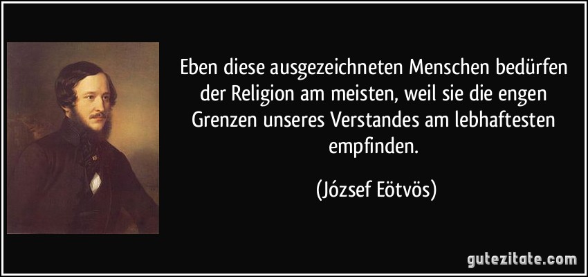 Eben diese ausgezeichneten Menschen bedürfen der Religion am meisten, weil sie die engen Grenzen unseres Verstandes am lebhaftesten empfinden. (József Eötvös)