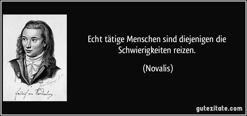 Echt tätige Menschen sind diejenigen die Schwierigkeiten reizen. (Novalis)