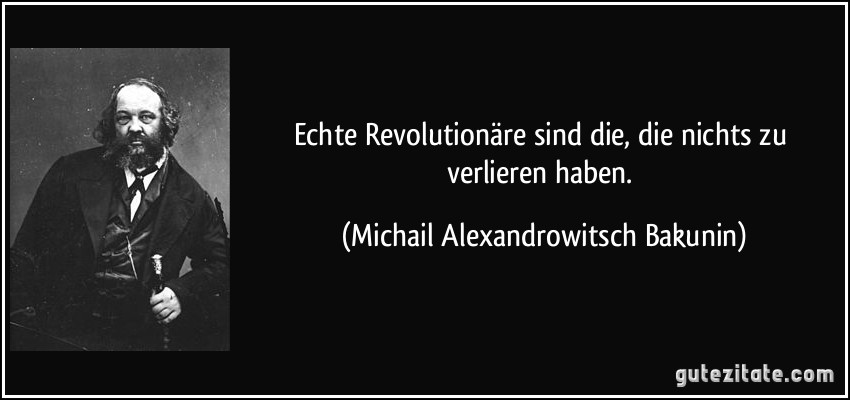 Echte Revolutionäre sind die, die nichts zu verlieren haben. (Michail Alexandrowitsch Bakunin)