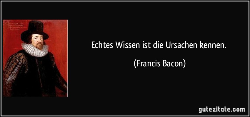 Echtes Wissen ist die Ursachen kennen. (Francis Bacon)