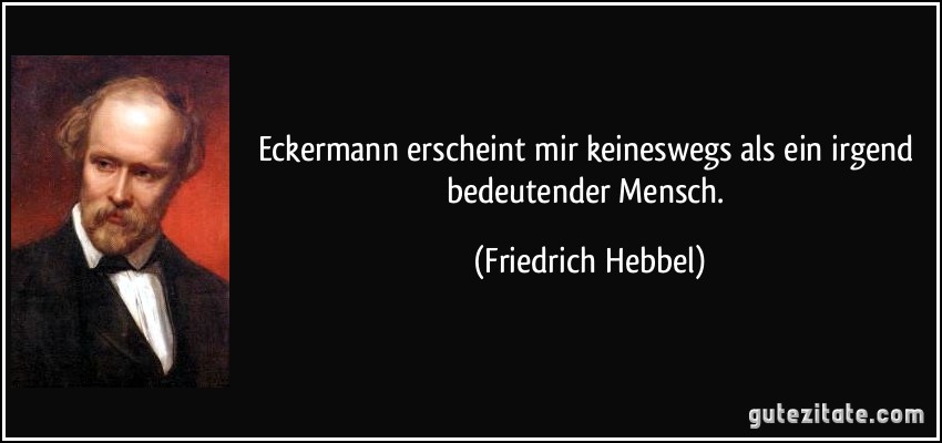 Eckermann erscheint mir keineswegs als ein irgend bedeutender Mensch. (Friedrich Hebbel)