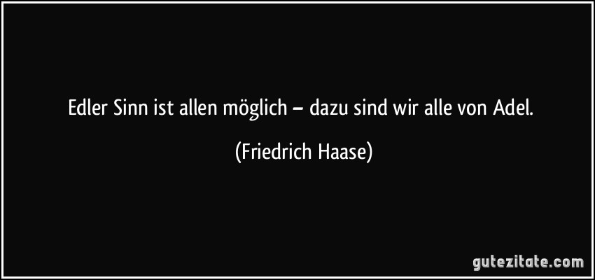 Edler Sinn ist allen möglich – dazu sind wir alle von Adel. (Friedrich Haase)