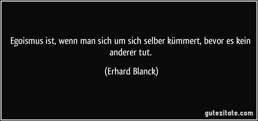 Egoismus ist, wenn man sich um sich selber kümmert, bevor es kein anderer tut. (Erhard Blanck)