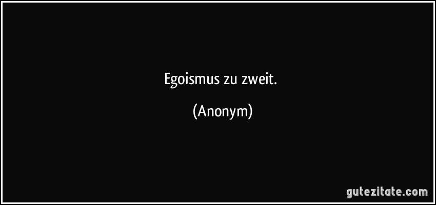 Egoismus zu zweit. (Anonym)