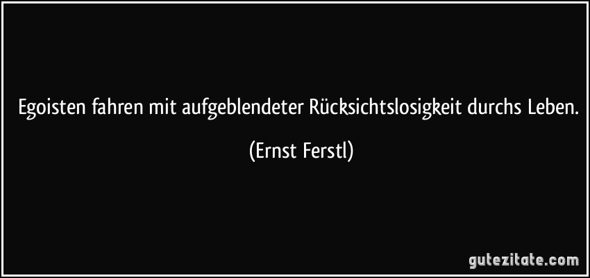 Egoisten fahren mit aufgeblendeter Rücksichtslosigkeit durchs Leben. (Ernst Ferstl)