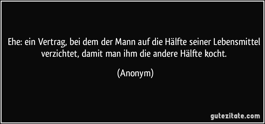 Ehe: ein Vertrag, bei dem der Mann auf die Hälfte seiner Lebensmittel verzichtet, damit man ihm die andere Hälfte kocht. (Anonym)