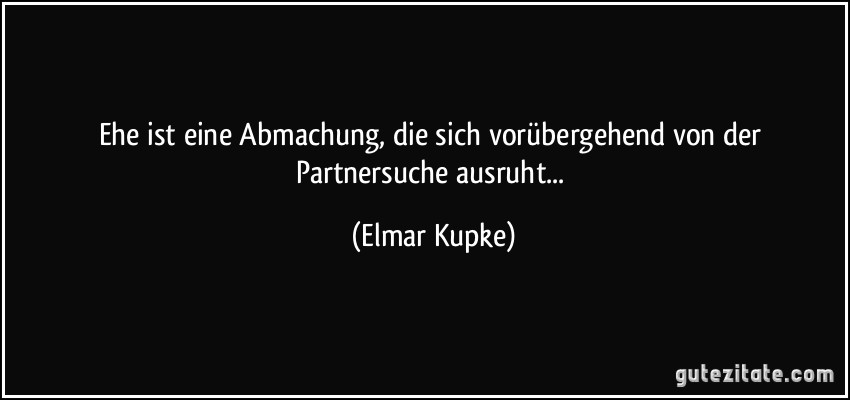 Ehe ist eine Abmachung, die sich vorübergehend von der Partnersuche ausruht... (Elmar Kupke)