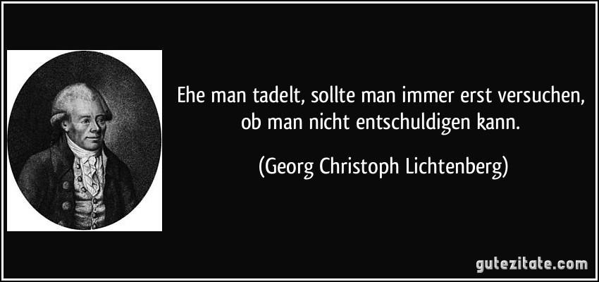 Ehe man tadelt, sollte man immer erst versuchen, ob man nicht entschuldigen kann. (Georg Christoph Lichtenberg)