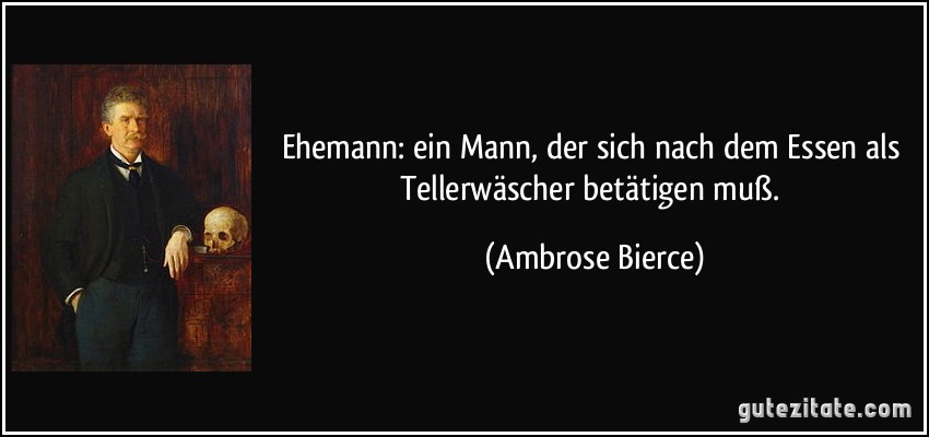 Ehemann: ein Mann, der sich nach dem Essen als Tellerwäscher betätigen muß. (Ambrose Bierce)