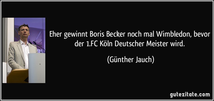 Eher gewinnt Boris Becker noch mal Wimbledon, bevor der 1.FC Köln Deutscher Meister wird. (Günther Jauch)