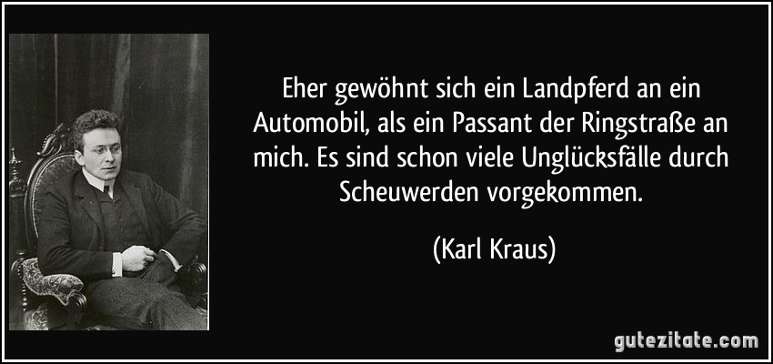 Eher gewöhnt sich ein Landpferd an ein Automobil, als ein Passant der Ringstraße an mich. Es sind schon viele Unglücksfälle durch Scheuwerden vorgekommen. (Karl Kraus)