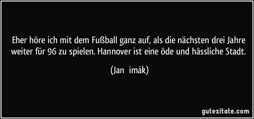 Eher höre ich mit dem Fußball ganz auf, als die nächsten drei Jahre weiter für 96 zu spielen. Hannover ist eine öde und hässliche Stadt. (Jan imák)