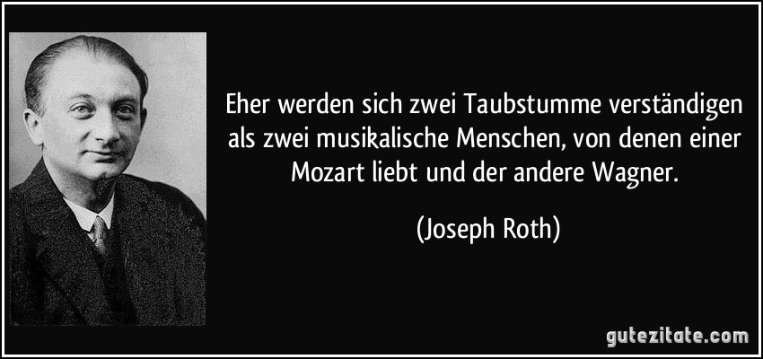 Eher werden sich zwei Taubstumme verständigen als zwei musikalische Menschen, von denen einer Mozart liebt und der andere Wagner. (Joseph Roth)