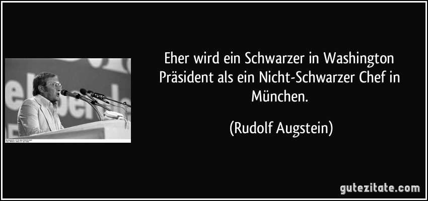 Eher wird ein Schwarzer in Washington Präsident als ein Nicht-Schwarzer Chef in München. (Rudolf Augstein)