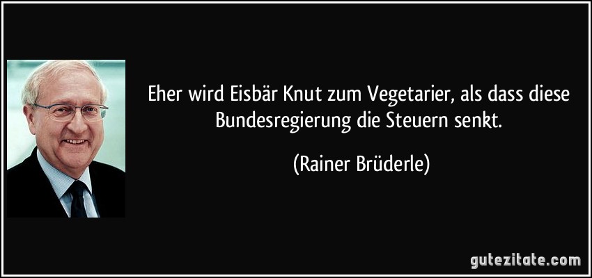 Eher wird Eisbär Knut zum Vegetarier, als dass diese Bundesregierung die Steuern senkt. (Rainer Brüderle)