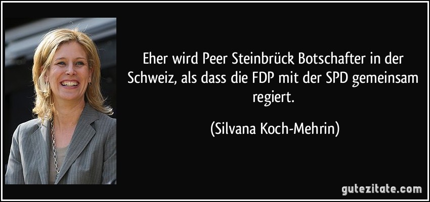 Eher wird Peer Steinbrück Botschafter in der Schweiz, als dass die FDP mit der SPD gemeinsam regiert. (Silvana Koch-Mehrin)