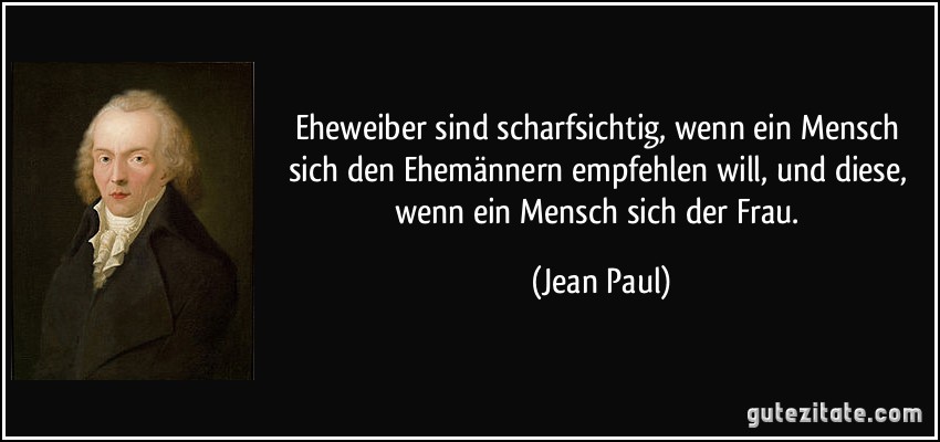 Eheweiber sind scharfsichtig, wenn ein Mensch sich den Ehemännern empfehlen will, und diese, wenn ein Mensch sich der Frau. (Jean Paul)