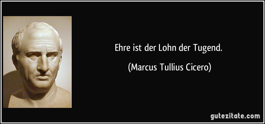 Ehre ist der Lohn der Tugend. (Marcus Tullius Cicero)