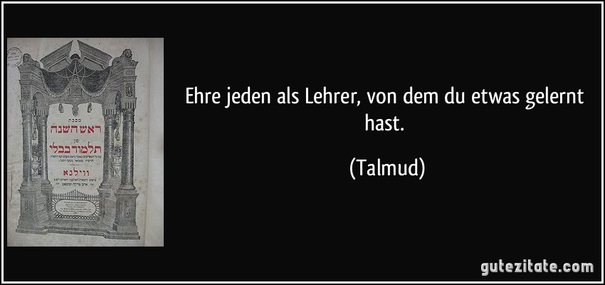 Ehre jeden als Lehrer, von dem du etwas gelernt hast. (Talmud)