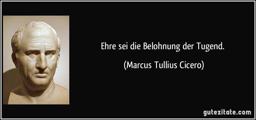 Ehre sei die Belohnung der Tugend. (Marcus Tullius Cicero)