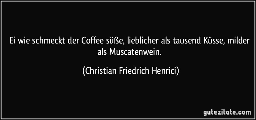 Ei wie schmeckt der Coffee süße, lieblicher als tausend Küsse, milder als Muscatenwein. (Christian Friedrich Henrici)