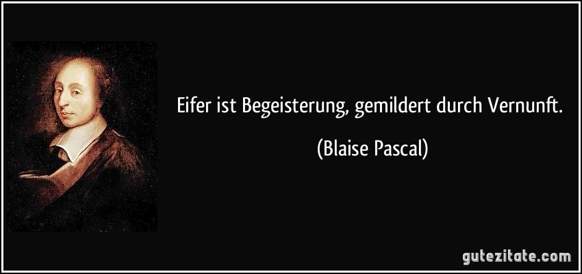 Eifer ist Begeisterung, gemildert durch Vernunft. (Blaise Pascal)