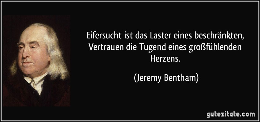 Eifersucht ist das Laster eines beschränkten, Vertrauen die Tugend eines großfühlenden Herzens. (Jeremy Bentham)