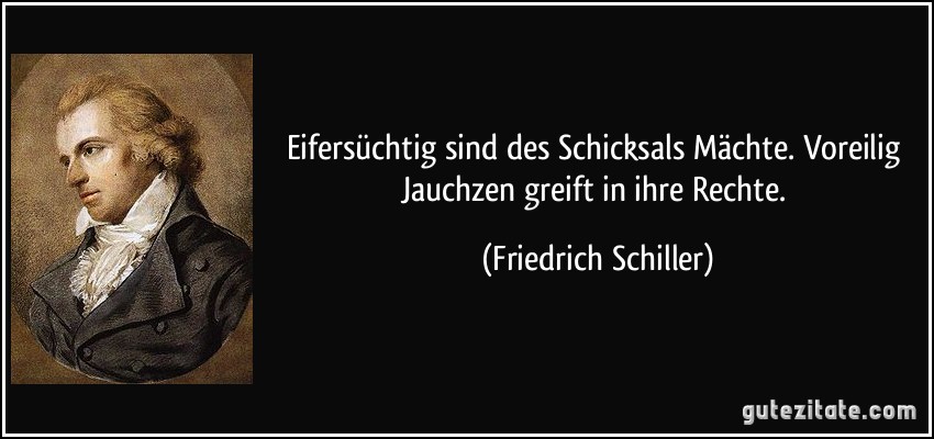 Eifersüchtig sind des Schicksals Mächte. Voreilig Jauchzen greift in ihre Rechte. (Friedrich Schiller)