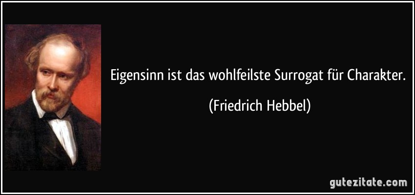 Eigensinn ist das wohlfeilste Surrogat für Charakter. (Friedrich Hebbel)