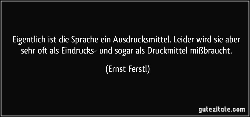 Eigentlich ist die Sprache ein Ausdrucksmittel. Leider wird sie aber sehr oft als Eindrucks- und sogar als Druckmittel mißbraucht. (Ernst Ferstl)