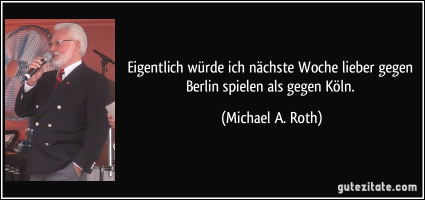 Eigentlich würde ich nächste Woche lieber gegen Berlin spielen als gegen Köln. (Michael A. Roth)