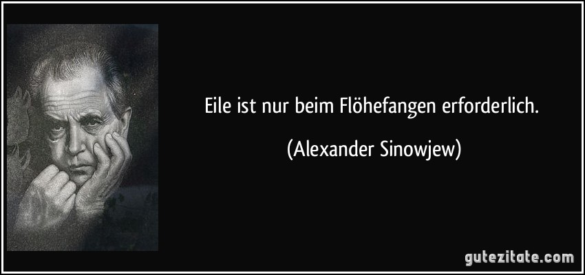 Eile ist nur beim Flöhefangen erforderlich. (Alexander Sinowjew)