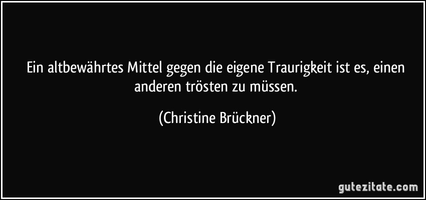 Ein altbewährtes Mittel gegen die eigene Traurigkeit ist es, einen anderen trösten zu müssen. (Christine Brückner)