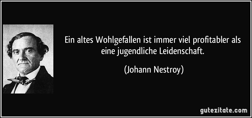 Ein altes Wohlgefallen ist immer viel profitabler als eine jugendliche Leidenschaft. (Johann Nestroy)