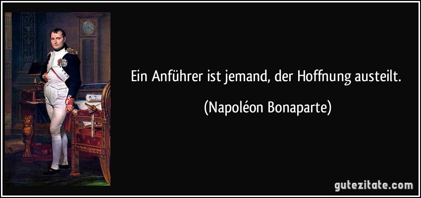 Ein Anführer ist jemand, der Hoffnung austeilt. (Napoléon Bonaparte)