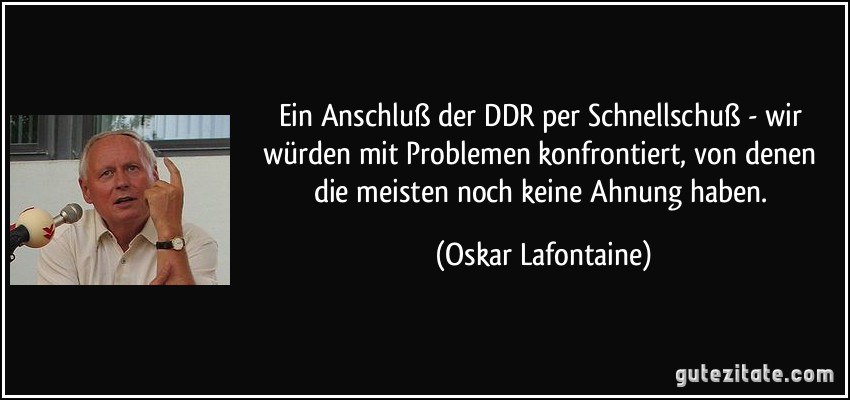 Ein Anschluß der DDR per Schnellschuß - wir würden mit Problemen konfrontiert, von denen die meisten noch keine Ahnung haben. (Oskar Lafontaine)