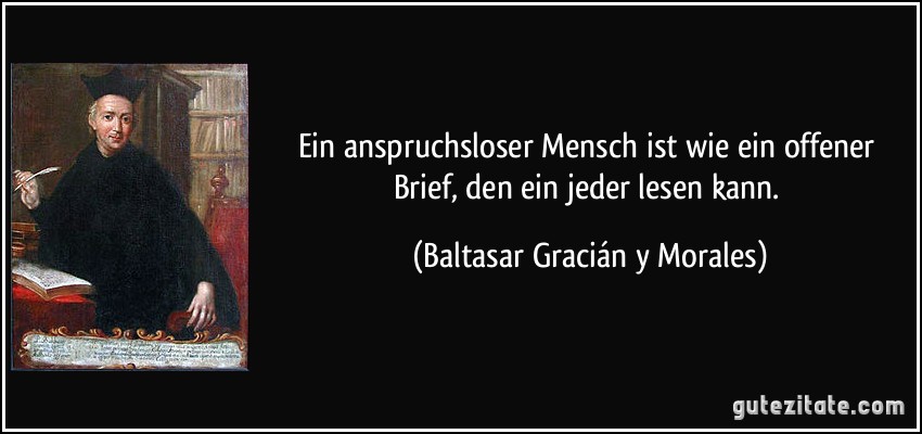 Ein anspruchsloser Mensch ist wie ein offener Brief, den ein jeder lesen kann. (Baltasar Gracián y Morales)