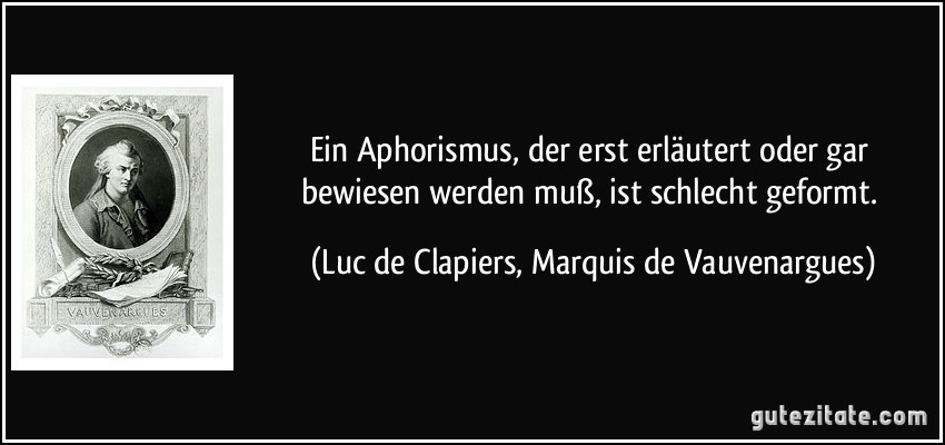 Ein Aphorismus, der erst erläutert oder gar bewiesen werden muß, ist schlecht geformt. (Luc de Clapiers, Marquis de Vauvenargues)
