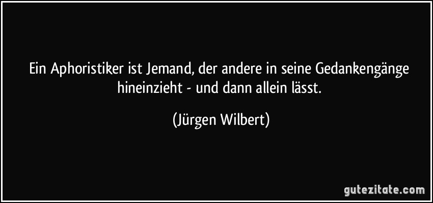 Ein Aphoristiker ist Jemand, der andere in seine Gedankengänge hineinzieht - und dann allein lässt. (Jürgen Wilbert)