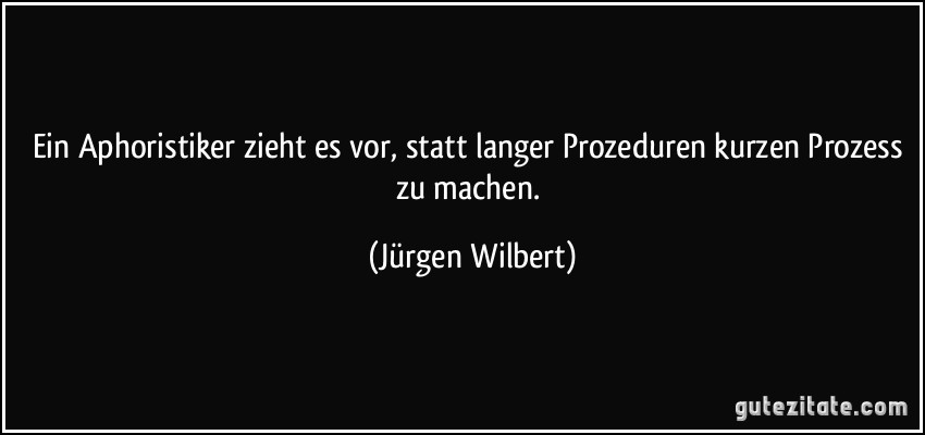 Ein Aphoristiker zieht es vor, statt langer Prozeduren kurzen Prozess zu machen. (Jürgen Wilbert)