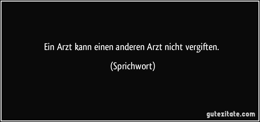 Ein Arzt kann einen anderen Arzt nicht vergiften. (Sprichwort)