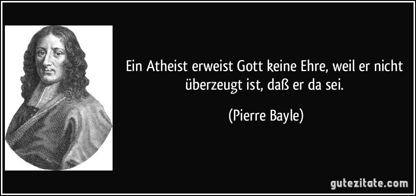 Ein Atheist erweist Gott keine Ehre, weil er nicht überzeugt ist, daß er da sei. (Pierre Bayle)