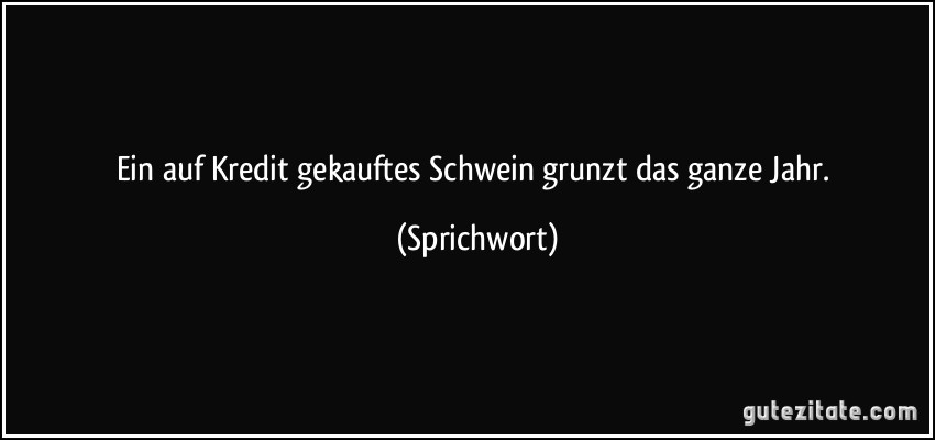 Ein auf Kredit gekauftes Schwein grunzt das ganze Jahr. (Sprichwort)