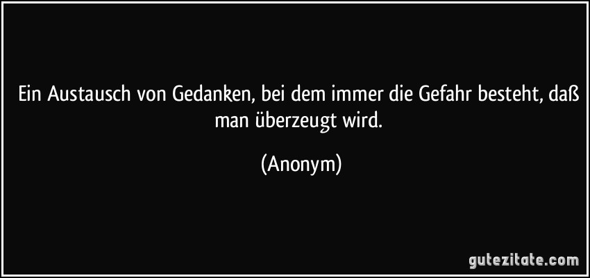 Ein Austausch von Gedanken, bei dem immer die Gefahr besteht, daß man überzeugt wird. (Anonym)