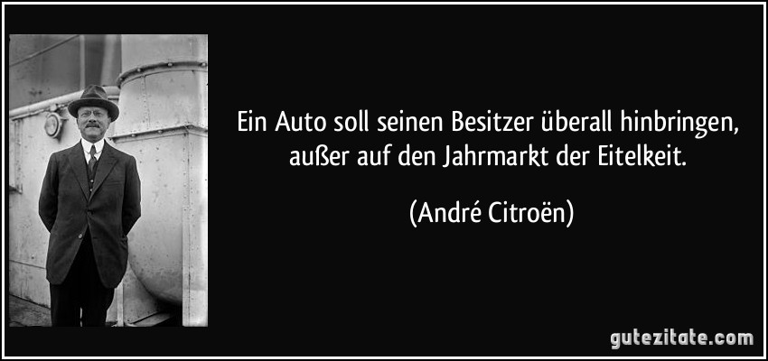 Ein Auto soll seinen Besitzer überall hinbringen, außer auf den Jahrmarkt der Eitelkeit. (André Citroën)