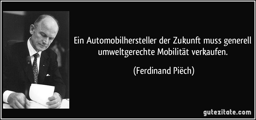 Ein Automobilhersteller der Zukunft muss generell umweltgerechte Mobilität verkaufen. (Ferdinand Piëch)