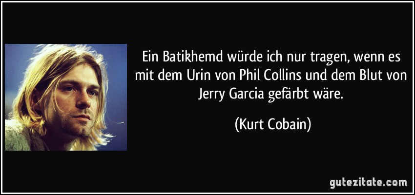 Ein Batikhemd würde ich nur tragen, wenn es mit dem Urin von Phil Collins und dem Blut von Jerry Garcia gefärbt wäre. (Kurt Cobain)